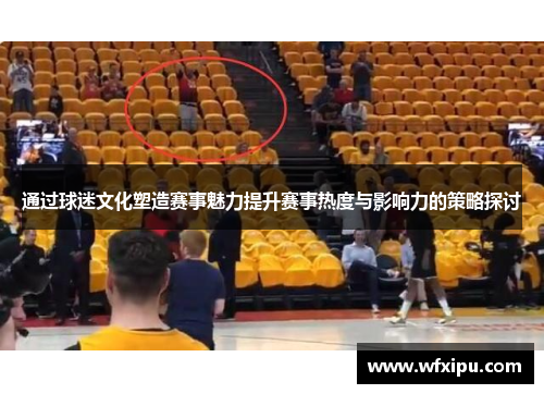 通过球迷文化塑造赛事魅力提升赛事热度与影响力的策略探讨