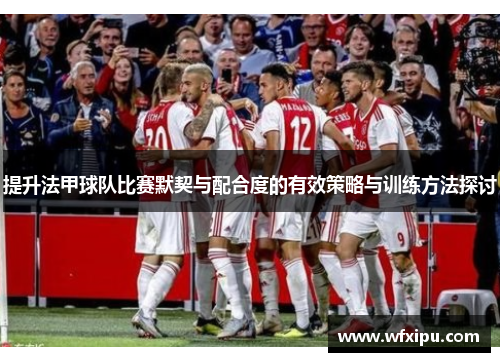 提升法甲球队比赛默契与配合度的有效策略与训练方法探讨