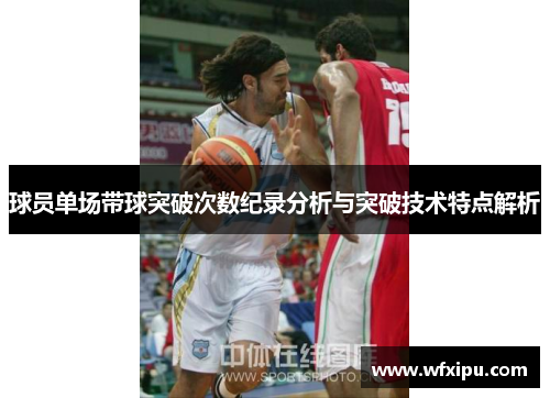 球员单场带球突破次数纪录分析与突破技术特点解析
