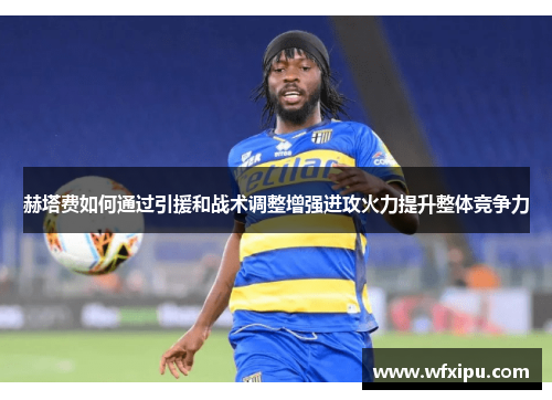 赫塔费如何通过引援和战术调整增强进攻火力提升整体竞争力