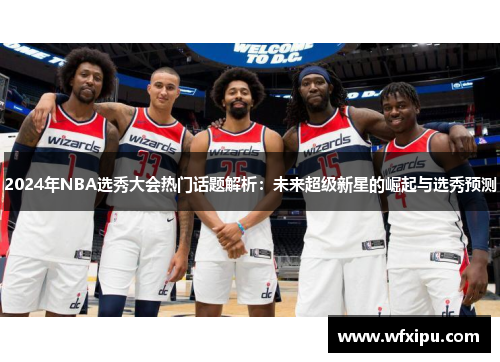 2024年NBA选秀大会热门话题解析：未来超级新星的崛起与选秀预测