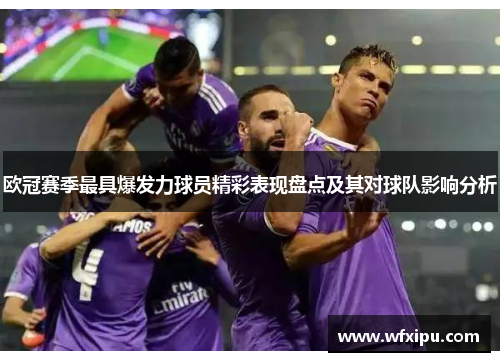欧冠赛季最具爆发力球员精彩表现盘点及其对球队影响分析