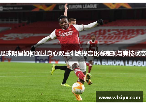 足球明星如何通过身心双重训练提高比赛表现与竞技状态