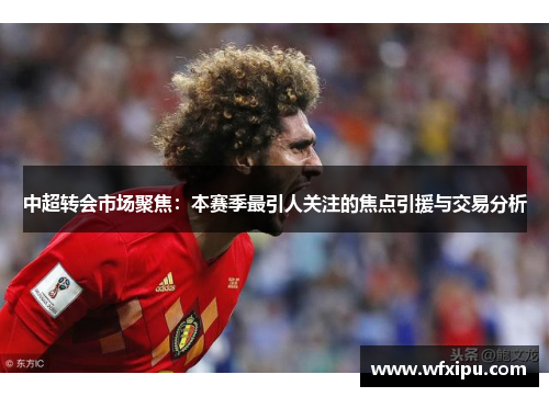 中超转会市场聚焦：本赛季最引人关注的焦点引援与交易分析